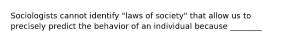 Sociologists cannot identify "laws of society" that allow us to precisely predict the behavior of an individual because ________