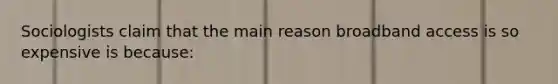 Sociologists claim that the main reason broadband access is so expensive is because: