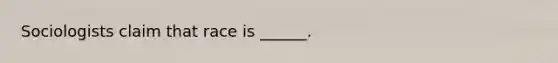 Sociologists claim that race is ______.