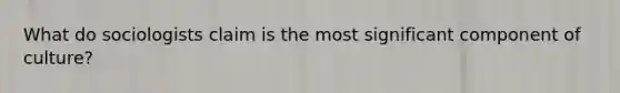 What do sociologists claim is the most significant component of culture?