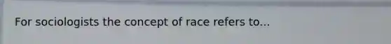 For sociologists the concept of race refers to...