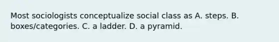 Most sociologists conceptualize social class as A. steps. B. boxes/categories. C. a ladder. D. a pyramid.