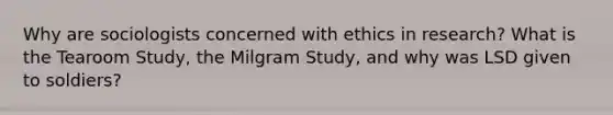 Why are sociologists concerned with ethics in research? What is the Tearoom Study, the Milgram Study, and why was LSD given to soldiers?