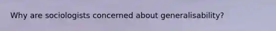 Why are sociologists concerned about generalisability?