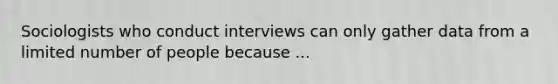 Sociologists who conduct interviews can only gather data from a limited number of people because ...