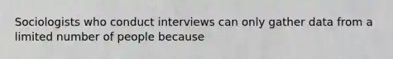 Sociologists who conduct interviews can only gather data from a limited number of people because