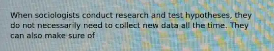 When sociologists conduct research and test hypotheses, they do not necessarily need to collect new data all the time. They can also make sure of