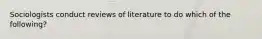 Sociologists conduct reviews of literature to do which of the following?