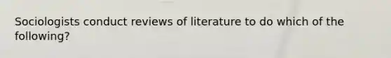 Sociologists conduct reviews of literature to do which of the following?