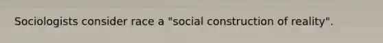 Sociologists consider race a "social construction of reality".