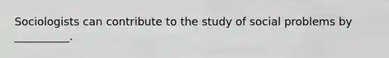 Sociologists can contribute to the study of social problems by __________.