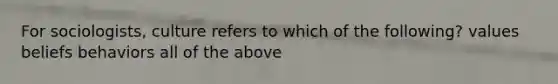 For sociologists, culture refers to which of the following? values beliefs behaviors all of the above