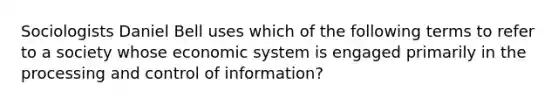 Sociologists Daniel Bell uses which of the following terms to refer to a society whose economic system is engaged primarily in the processing and control of information?