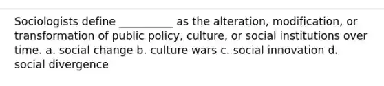 Sociologists define __________ as the alteration, modification, or transformation of public policy, culture, or social institutions over time. a. social change b. culture wars c. social innovation d. social divergence