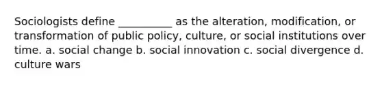 Sociologists define __________ as the alteration, modification, or transformation of public policy, culture, or social institutions over time. a. social change b. social innovation c. social divergence d. culture wars