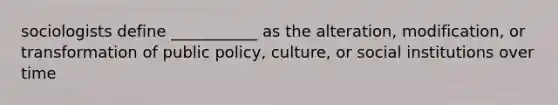 sociologists define ___________ as the alteration, modification, or transformation of public policy, culture, or social institutions over time