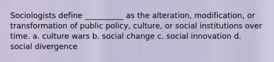 Sociologists define __________ as the alteration, modification, or transformation of public policy, culture, or social institutions over time.​ a. ​culture wars b. ​social change c. ​social innovation d. ​social divergence