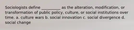 Sociologists define __________ as the alteration, modification, or transformation of public policy, culture, or social institutions over time. a. culture wars b. social innovation c. social divergence d. social change