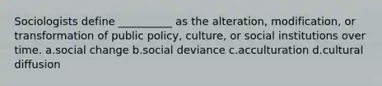 Sociologists define __________ as the alteration, modification, or transformation of public policy, culture, or social institutions over time. a.social change b.social deviance c.acculturation d.cultural diffusion