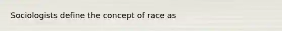 Sociologists define the concept of race as