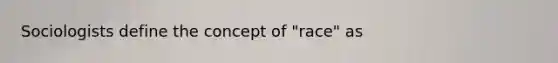 Sociologists define the concept of "race" as