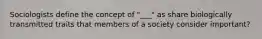 Sociologists define the concept of "___" as share biologically transmitted traits that members of a society consider important?