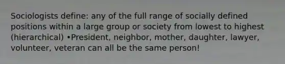 Sociologists define: any of the full range of socially defined positions within a large group or society from lowest to highest (hierarchical) •President, neighbor, mother, daughter, lawyer, volunteer, veteran can all be the same person!