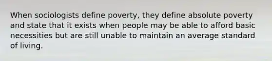 When sociologists define poverty, they define absolute poverty and state that it exists when people may be able to afford basic necessities but are still unable to maintain an average standard of living.