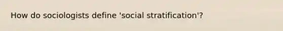 How do sociologists define 'social stratification'?