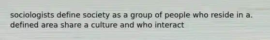 sociologists define society as a group of people who reside in a. defined area share a culture and who interact