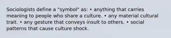 Sociologists define a "symbol" as: • anything that carries meaning to people who share a culture. • any material cultural trait. • any gesture that conveys insult to others. • social patterns that cause culture shock.