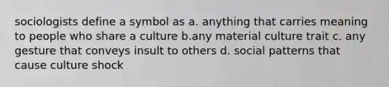 sociologists define a symbol as a. anything that carries meaning to people who share a culture b.any material culture trait c. any gesture that conveys insult to others d. social patterns that cause culture shock