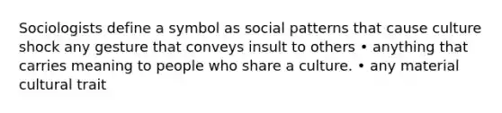 Sociologists define a symbol as social patterns that cause culture shock any gesture that conveys insult to others • anything that carries meaning to people who share a culture. • any material cultural trait