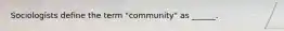 Sociologists define the term "community" as ______.