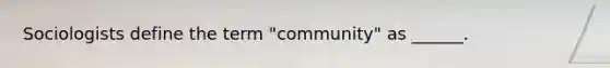 Sociologists define the term "community" as ______.