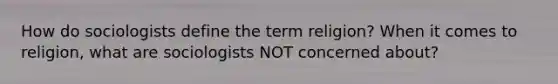 How do sociologists define the term religion? When it comes to religion, what are sociologists NOT concerned about?