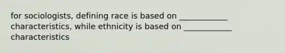 for sociologists, defining race is based on ____________ characteristics, while ethnicity is based on ____________ characteristics