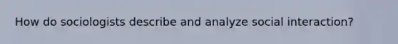 How do sociologists describe and analyze social interaction?