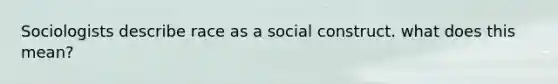 Sociologists describe race as a social construct. what does this mean?