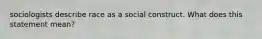 sociologists describe race as a social construct. What does this statement mean?