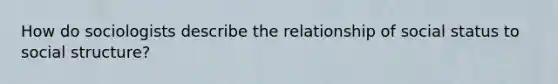 How do sociologists describe the relationship of social status to social structure?