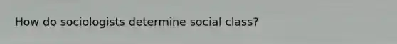 How do sociologists determine social class?