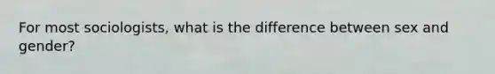 For most sociologists, what is the difference between sex and gender?