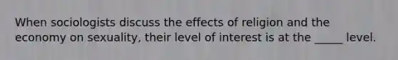 When sociologists discuss the effects of religion and the economy on sexuality, their level of interest is at the _____ level.