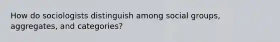 How do sociologists distinguish among social groups, aggregates, and categories?