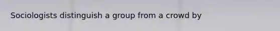 Sociologists distinguish a group from a crowd by