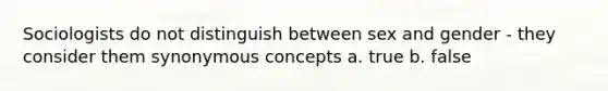 Sociologists do not distinguish between sex and gender - they consider them synonymous concepts a. true b. false