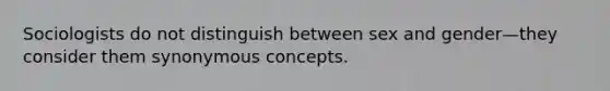 Sociologists do not distinguish between sex and gender—they consider them synonymous concepts.