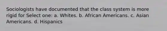 Sociologists have documented that the class system is more rigid for Select one: a. Whites. b. African Americans. c. Asian Americans. d. Hispanics