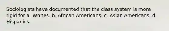 Sociologists have documented that the class system is more rigid for a. Whites. b. African Americans. c. Asian Americans. d. Hispanics.